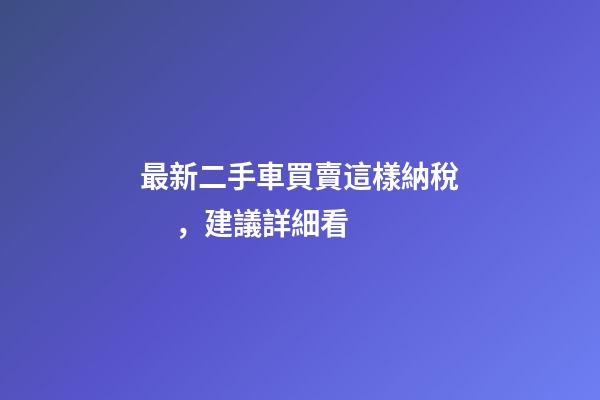 最新二手車買賣這樣納稅，建議詳細看